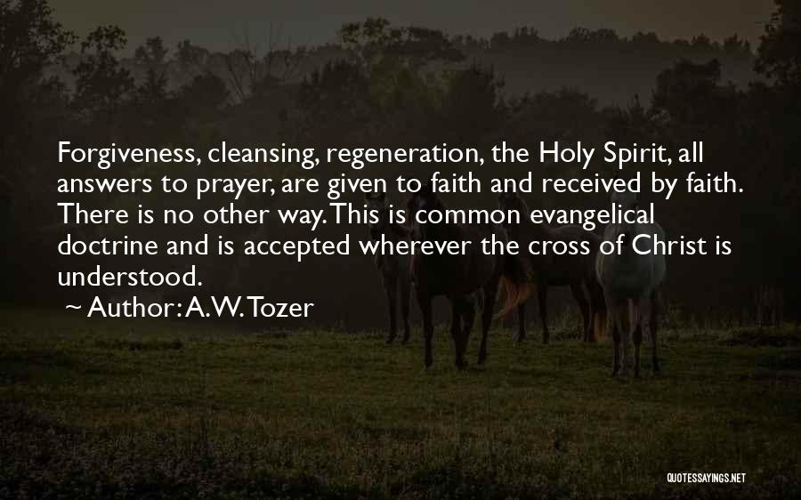 A.W. Tozer Quotes: Forgiveness, Cleansing, Regeneration, The Holy Spirit, All Answers To Prayer, Are Given To Faith And Received By Faith. There Is