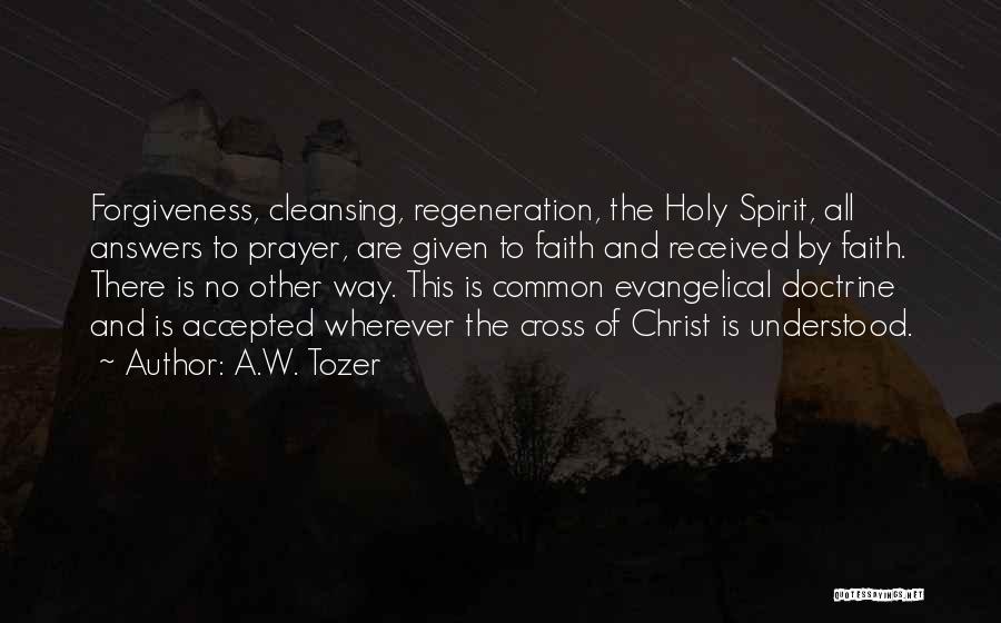 A.W. Tozer Quotes: Forgiveness, Cleansing, Regeneration, The Holy Spirit, All Answers To Prayer, Are Given To Faith And Received By Faith. There Is