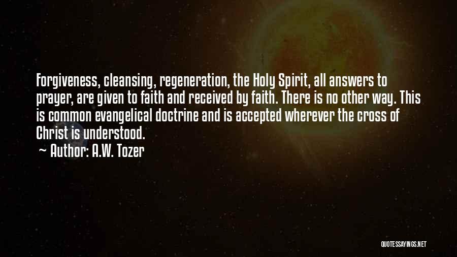 A.W. Tozer Quotes: Forgiveness, Cleansing, Regeneration, The Holy Spirit, All Answers To Prayer, Are Given To Faith And Received By Faith. There Is