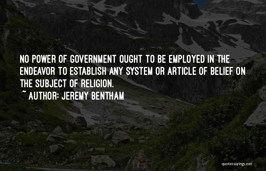 Jeremy Bentham Quotes: No Power Of Government Ought To Be Employed In The Endeavor To Establish Any System Or Article Of Belief On