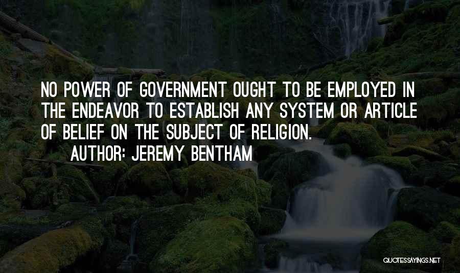 Jeremy Bentham Quotes: No Power Of Government Ought To Be Employed In The Endeavor To Establish Any System Or Article Of Belief On