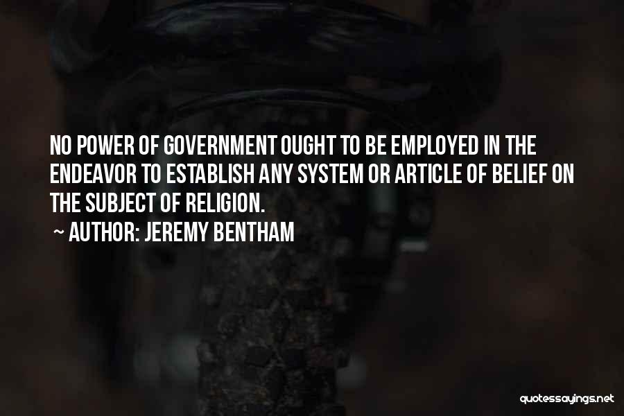 Jeremy Bentham Quotes: No Power Of Government Ought To Be Employed In The Endeavor To Establish Any System Or Article Of Belief On