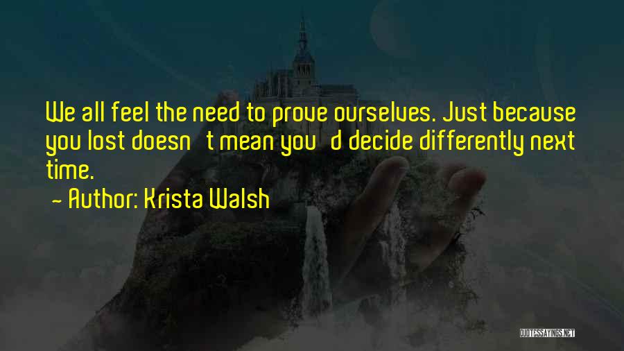 Krista Walsh Quotes: We All Feel The Need To Prove Ourselves. Just Because You Lost Doesn't Mean You'd Decide Differently Next Time.
