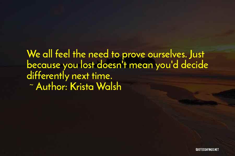 Krista Walsh Quotes: We All Feel The Need To Prove Ourselves. Just Because You Lost Doesn't Mean You'd Decide Differently Next Time.