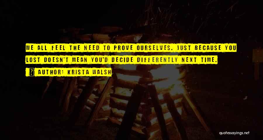 Krista Walsh Quotes: We All Feel The Need To Prove Ourselves. Just Because You Lost Doesn't Mean You'd Decide Differently Next Time.