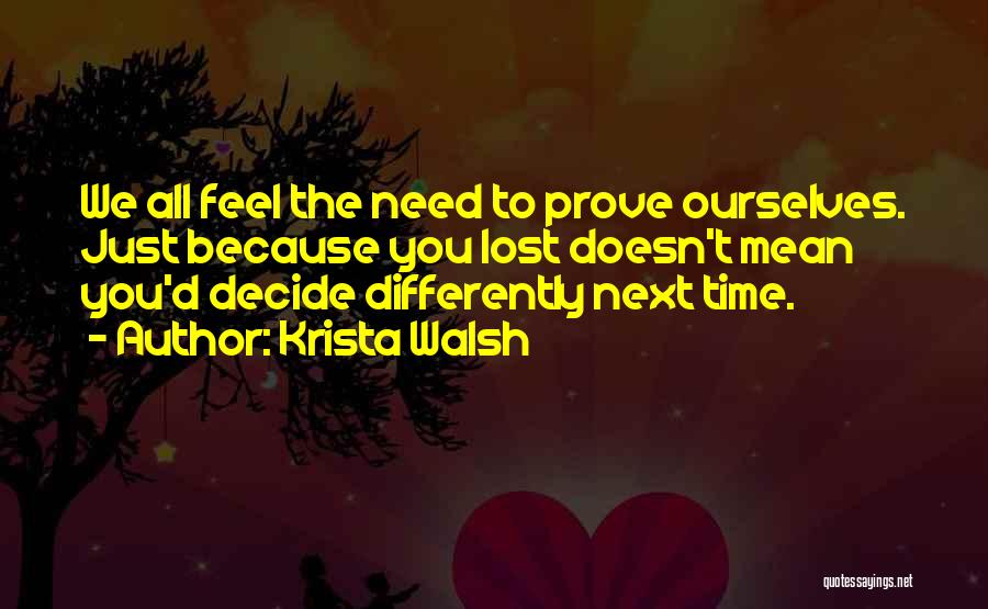 Krista Walsh Quotes: We All Feel The Need To Prove Ourselves. Just Because You Lost Doesn't Mean You'd Decide Differently Next Time.