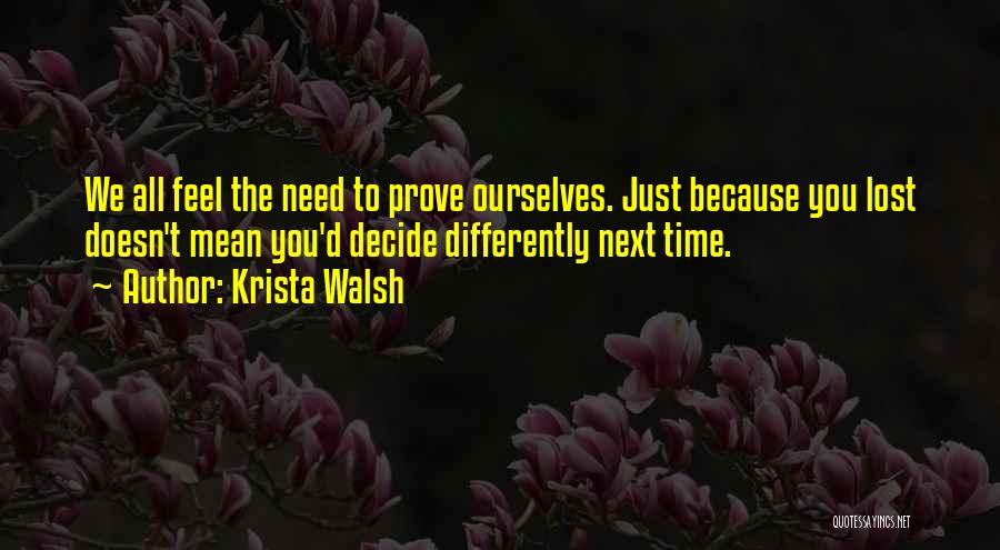 Krista Walsh Quotes: We All Feel The Need To Prove Ourselves. Just Because You Lost Doesn't Mean You'd Decide Differently Next Time.