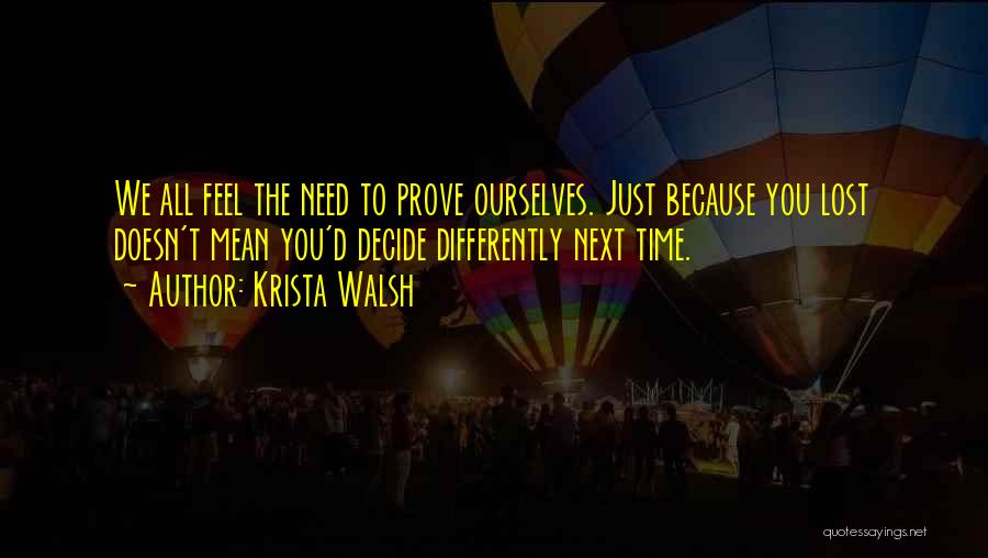 Krista Walsh Quotes: We All Feel The Need To Prove Ourselves. Just Because You Lost Doesn't Mean You'd Decide Differently Next Time.