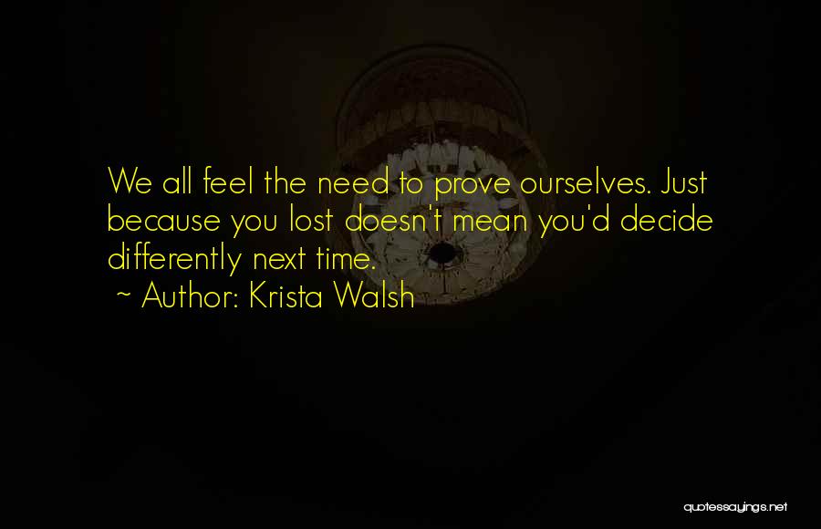 Krista Walsh Quotes: We All Feel The Need To Prove Ourselves. Just Because You Lost Doesn't Mean You'd Decide Differently Next Time.