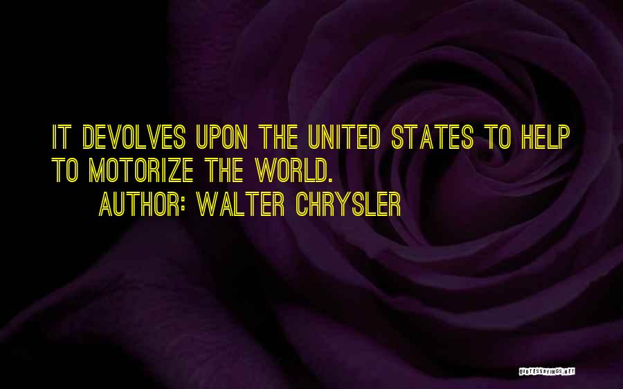 Walter Chrysler Quotes: It Devolves Upon The United States To Help To Motorize The World.