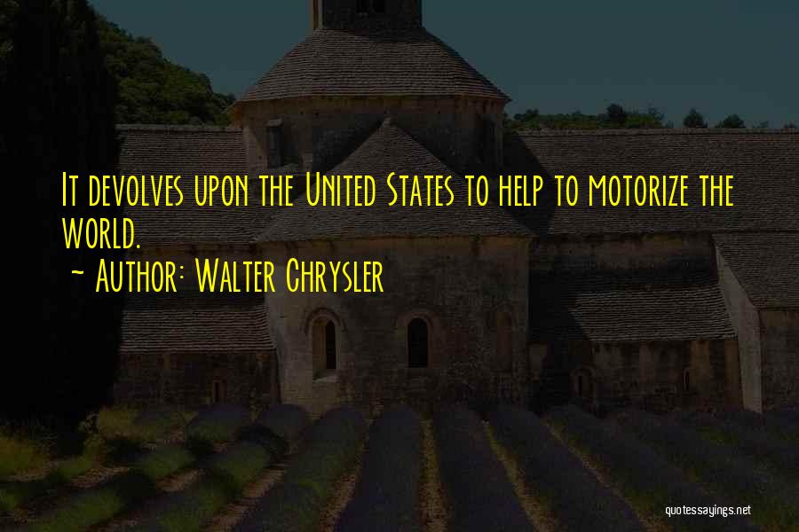 Walter Chrysler Quotes: It Devolves Upon The United States To Help To Motorize The World.