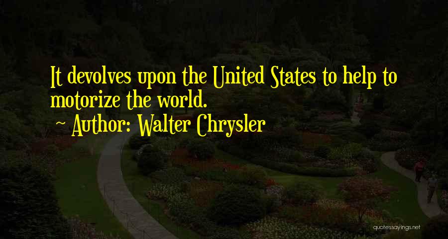 Walter Chrysler Quotes: It Devolves Upon The United States To Help To Motorize The World.