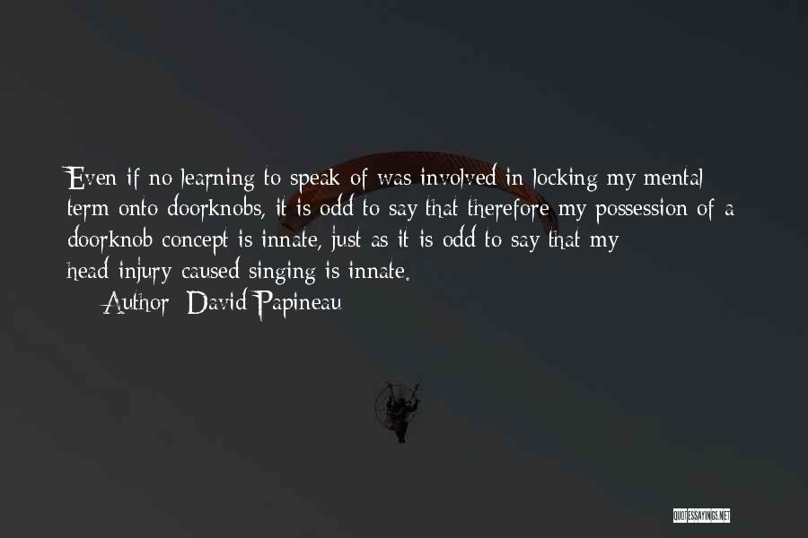 David Papineau Quotes: Even If No Learning To Speak Of Was Involved In Locking My Mental Term Onto Doorknobs, It Is Odd To