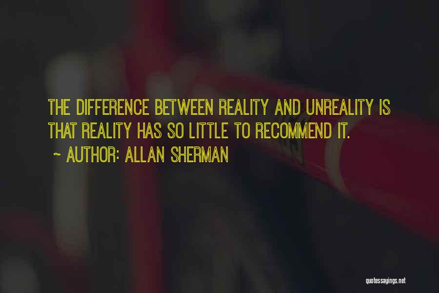 Allan Sherman Quotes: The Difference Between Reality And Unreality Is That Reality Has So Little To Recommend It.