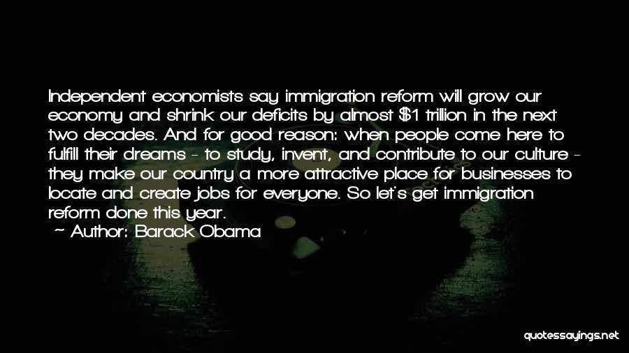 Barack Obama Quotes: Independent Economists Say Immigration Reform Will Grow Our Economy And Shrink Our Deficits By Almost $1 Trillion In The Next