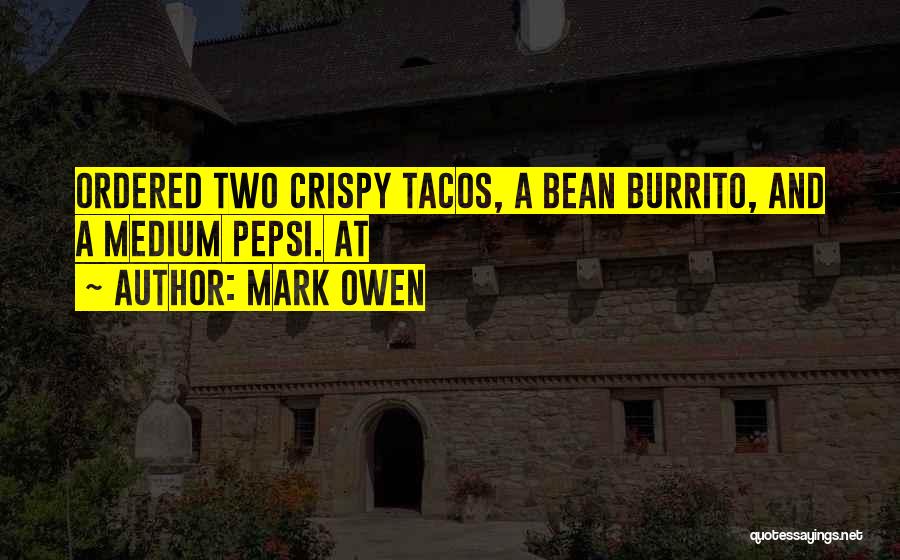 Mark Owen Quotes: Ordered Two Crispy Tacos, A Bean Burrito, And A Medium Pepsi. At