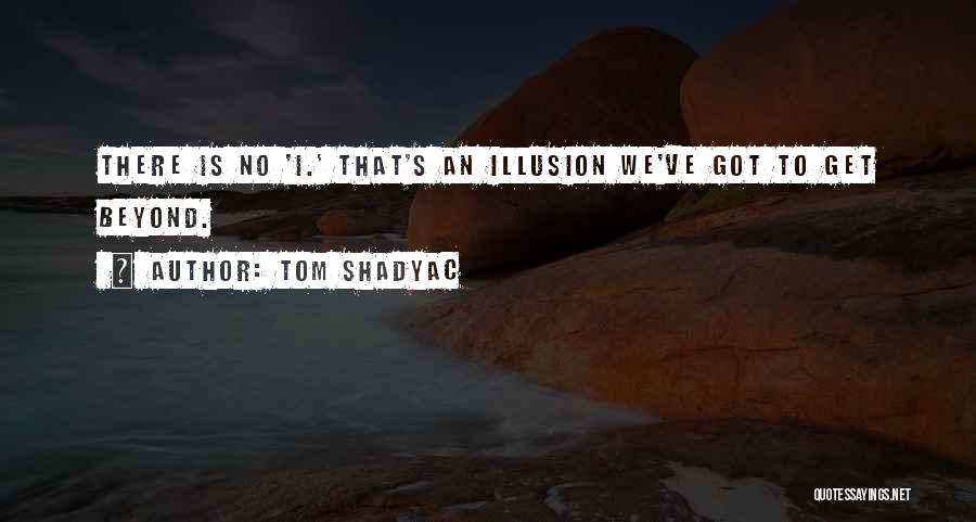 Tom Shadyac Quotes: There Is No 'i.' That's An Illusion We've Got To Get Beyond.