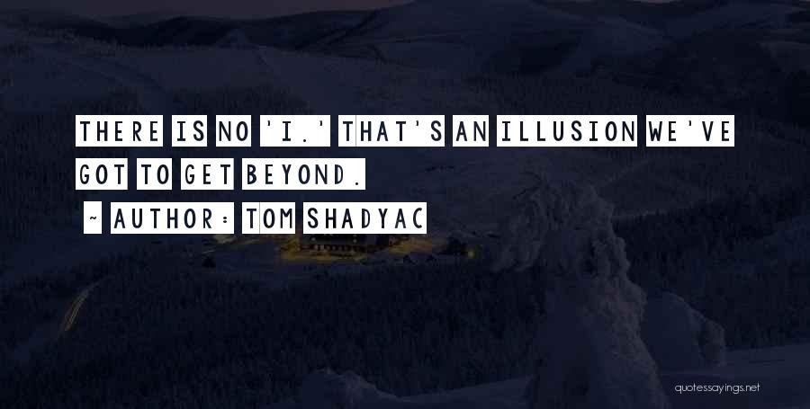 Tom Shadyac Quotes: There Is No 'i.' That's An Illusion We've Got To Get Beyond.