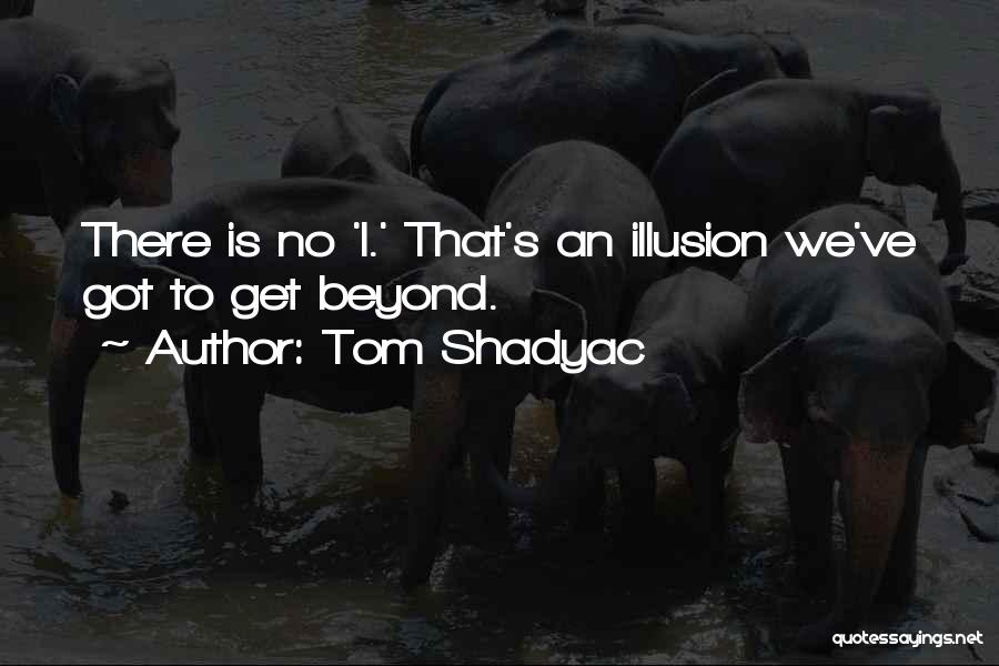 Tom Shadyac Quotes: There Is No 'i.' That's An Illusion We've Got To Get Beyond.