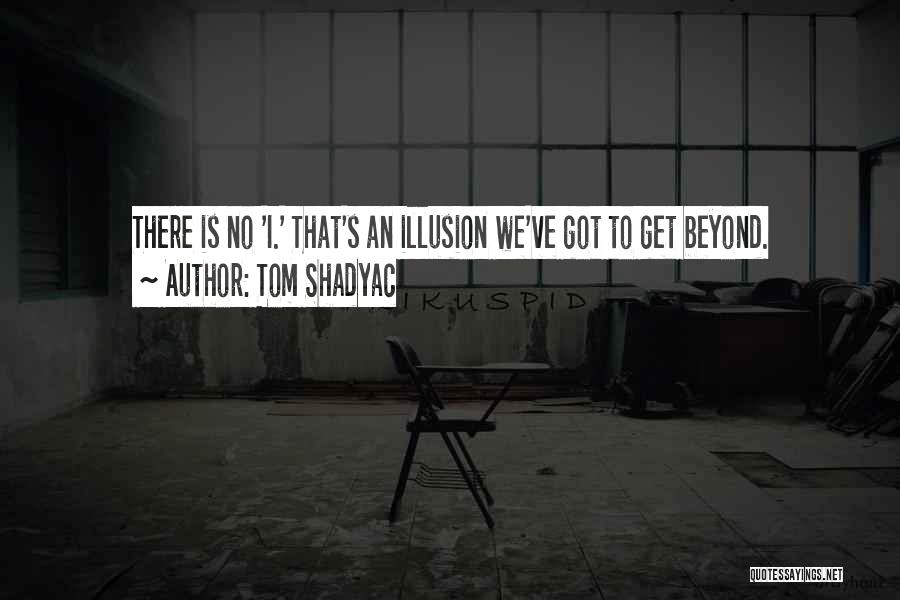 Tom Shadyac Quotes: There Is No 'i.' That's An Illusion We've Got To Get Beyond.