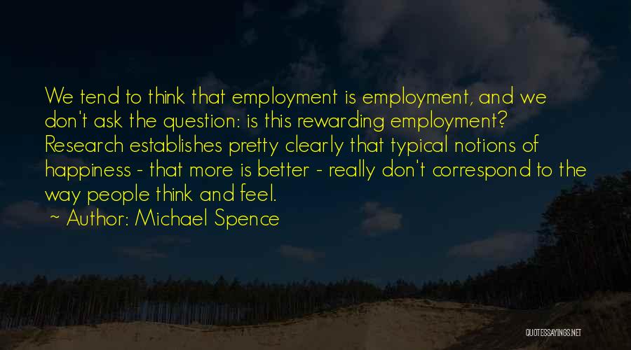 Michael Spence Quotes: We Tend To Think That Employment Is Employment, And We Don't Ask The Question: Is This Rewarding Employment? Research Establishes