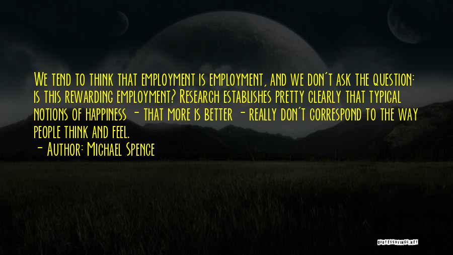 Michael Spence Quotes: We Tend To Think That Employment Is Employment, And We Don't Ask The Question: Is This Rewarding Employment? Research Establishes