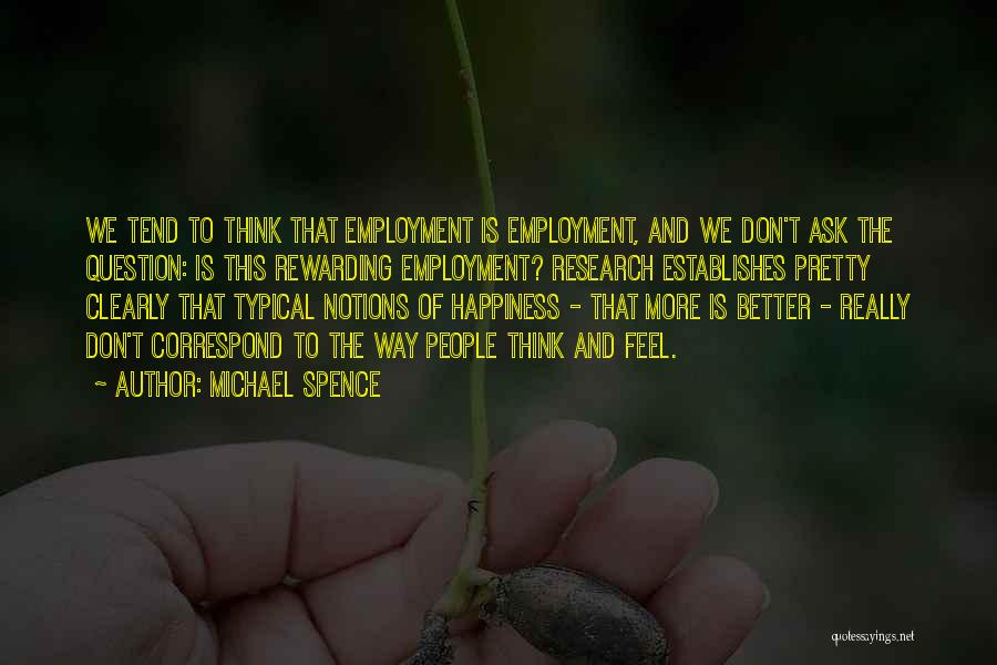 Michael Spence Quotes: We Tend To Think That Employment Is Employment, And We Don't Ask The Question: Is This Rewarding Employment? Research Establishes