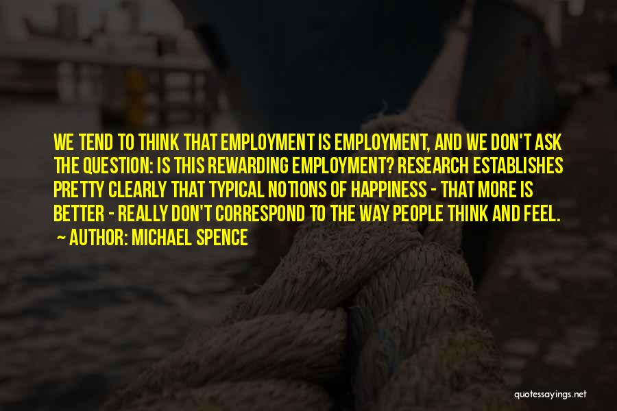 Michael Spence Quotes: We Tend To Think That Employment Is Employment, And We Don't Ask The Question: Is This Rewarding Employment? Research Establishes