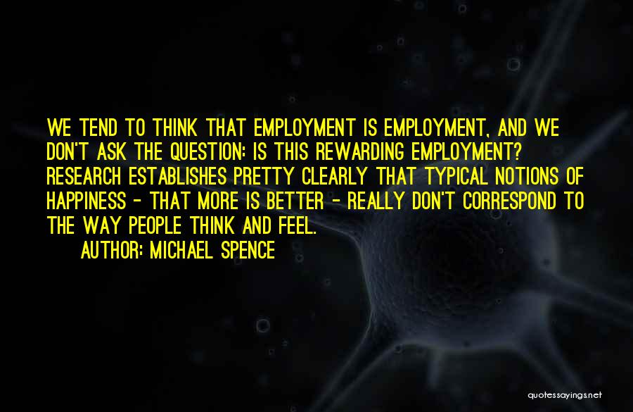 Michael Spence Quotes: We Tend To Think That Employment Is Employment, And We Don't Ask The Question: Is This Rewarding Employment? Research Establishes