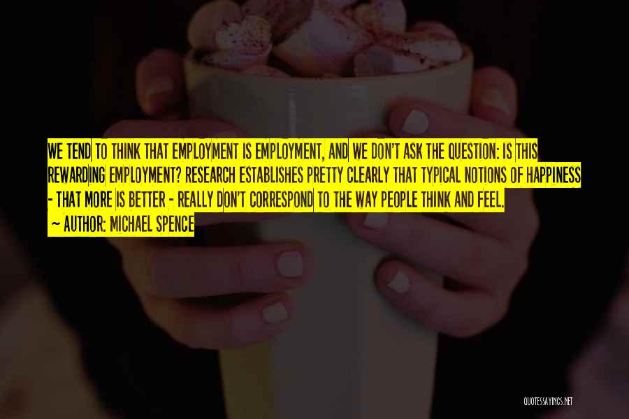 Michael Spence Quotes: We Tend To Think That Employment Is Employment, And We Don't Ask The Question: Is This Rewarding Employment? Research Establishes