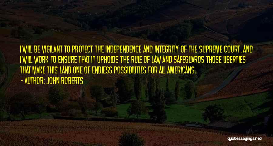 John Roberts Quotes: I Will Be Vigilant To Protect The Independence And Integrity Of The Supreme Court, And I Will Work To Ensure