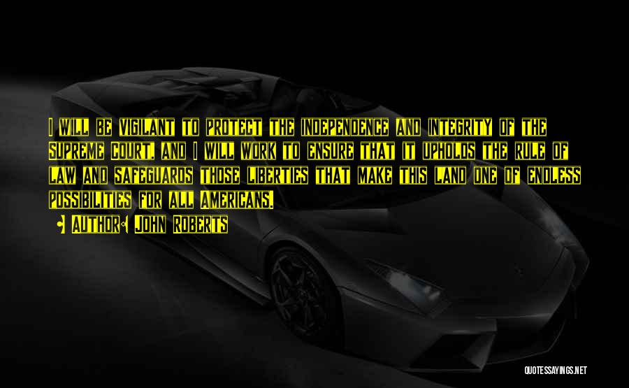 John Roberts Quotes: I Will Be Vigilant To Protect The Independence And Integrity Of The Supreme Court, And I Will Work To Ensure