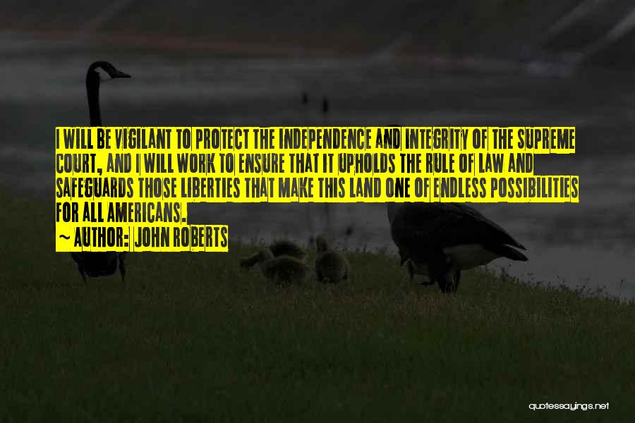 John Roberts Quotes: I Will Be Vigilant To Protect The Independence And Integrity Of The Supreme Court, And I Will Work To Ensure