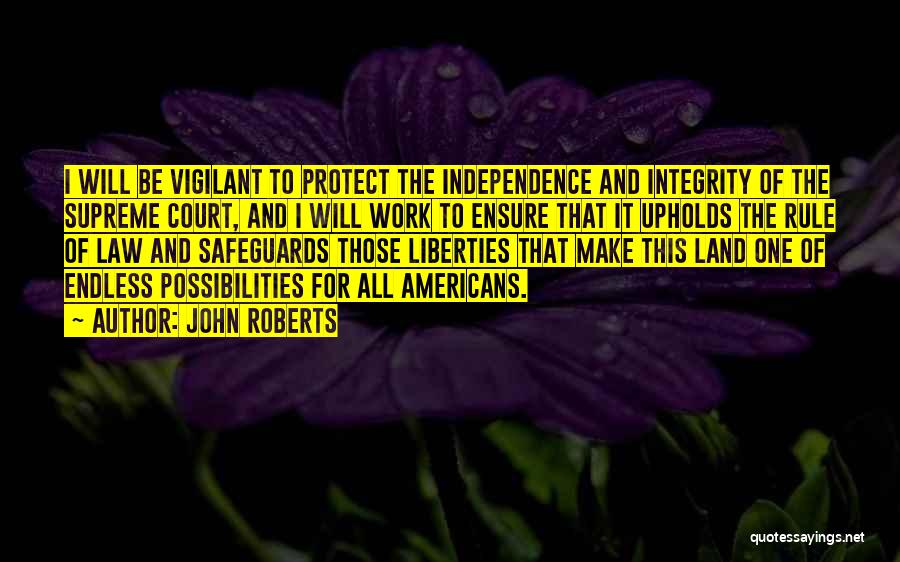 John Roberts Quotes: I Will Be Vigilant To Protect The Independence And Integrity Of The Supreme Court, And I Will Work To Ensure