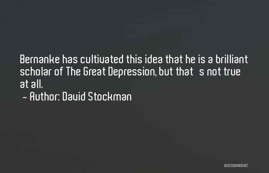 David Stockman Quotes: Bernanke Has Cultivated This Idea That He Is A Brilliant Scholar Of The Great Depression, But That's Not True At