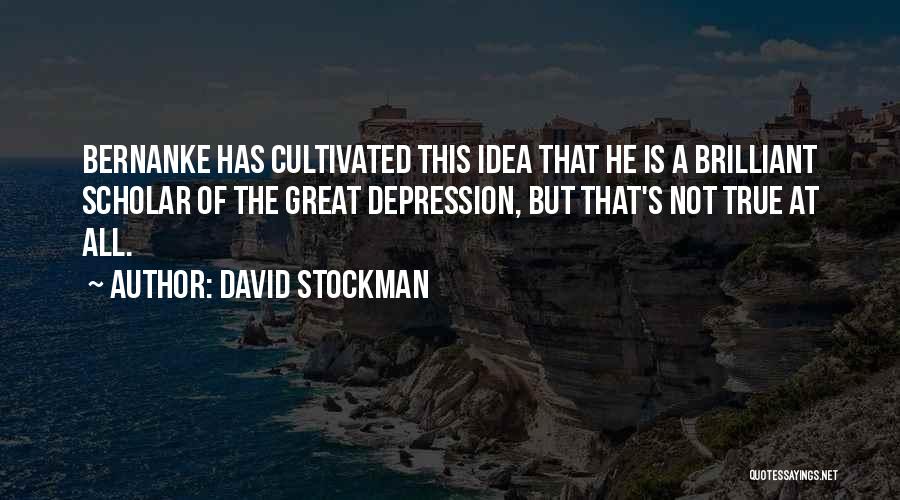 David Stockman Quotes: Bernanke Has Cultivated This Idea That He Is A Brilliant Scholar Of The Great Depression, But That's Not True At