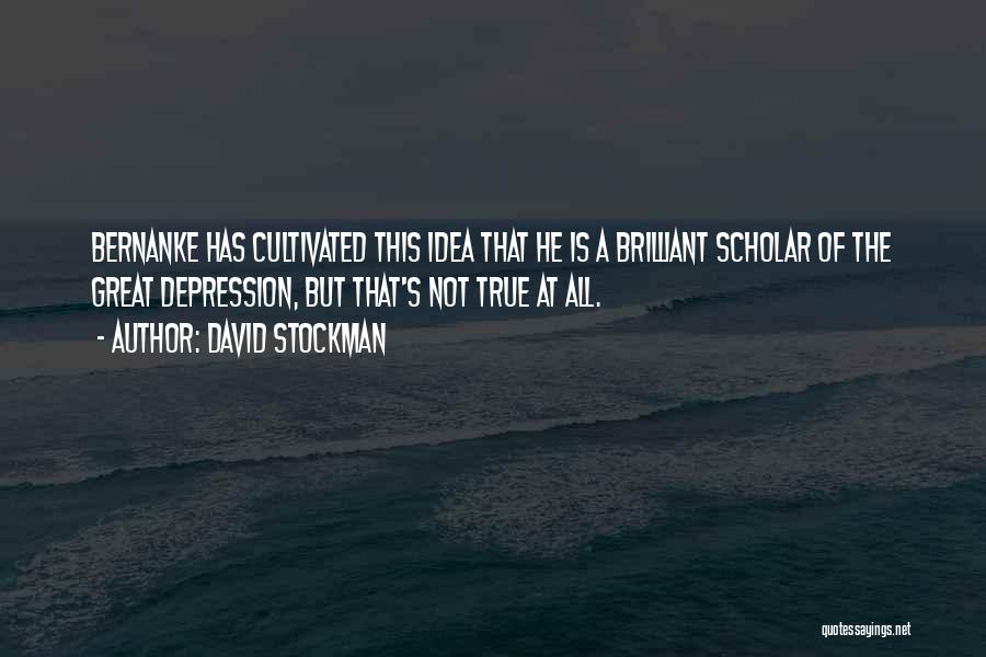 David Stockman Quotes: Bernanke Has Cultivated This Idea That He Is A Brilliant Scholar Of The Great Depression, But That's Not True At