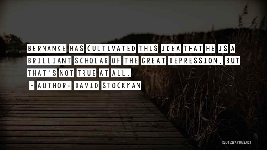 David Stockman Quotes: Bernanke Has Cultivated This Idea That He Is A Brilliant Scholar Of The Great Depression, But That's Not True At