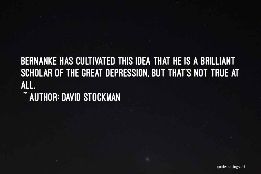 David Stockman Quotes: Bernanke Has Cultivated This Idea That He Is A Brilliant Scholar Of The Great Depression, But That's Not True At