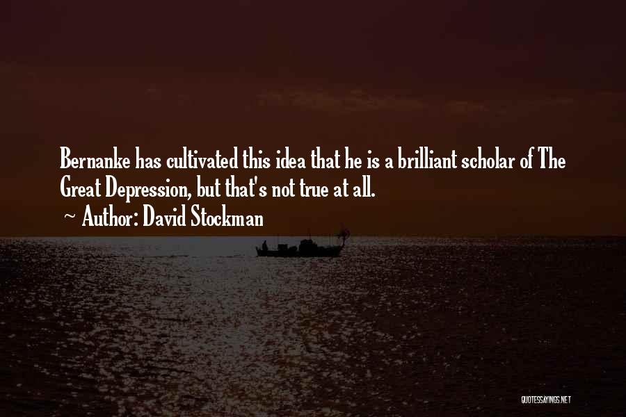 David Stockman Quotes: Bernanke Has Cultivated This Idea That He Is A Brilliant Scholar Of The Great Depression, But That's Not True At