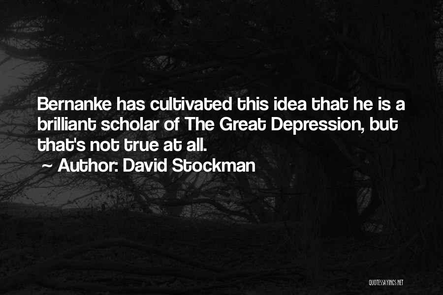 David Stockman Quotes: Bernanke Has Cultivated This Idea That He Is A Brilliant Scholar Of The Great Depression, But That's Not True At