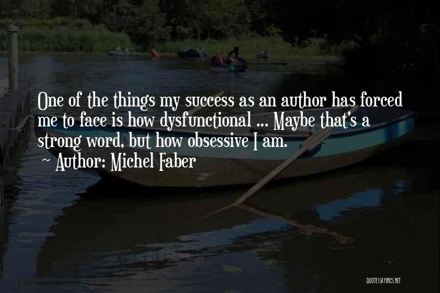 Michel Faber Quotes: One Of The Things My Success As An Author Has Forced Me To Face Is How Dysfunctional ... Maybe That's