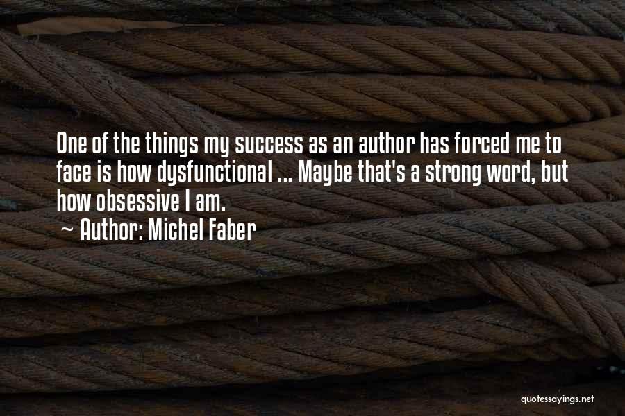 Michel Faber Quotes: One Of The Things My Success As An Author Has Forced Me To Face Is How Dysfunctional ... Maybe That's
