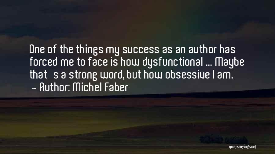 Michel Faber Quotes: One Of The Things My Success As An Author Has Forced Me To Face Is How Dysfunctional ... Maybe That's