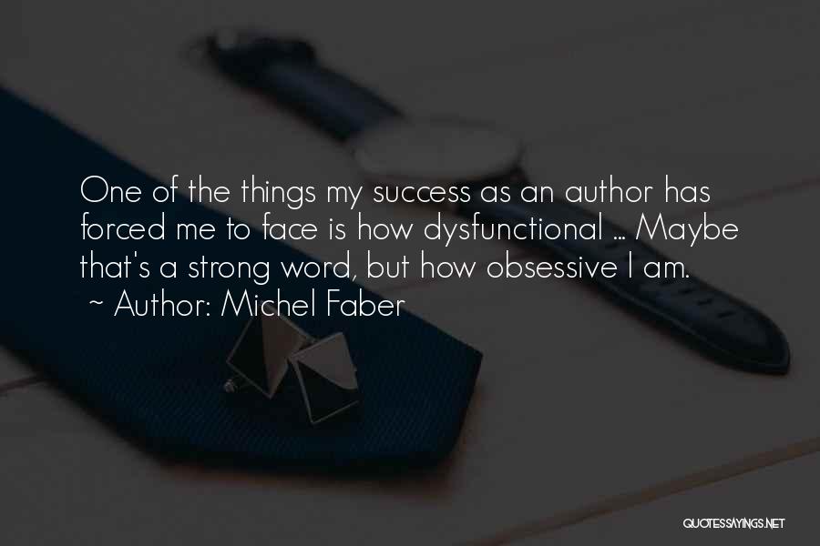 Michel Faber Quotes: One Of The Things My Success As An Author Has Forced Me To Face Is How Dysfunctional ... Maybe That's