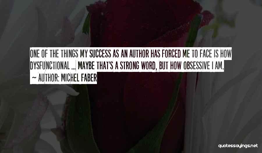 Michel Faber Quotes: One Of The Things My Success As An Author Has Forced Me To Face Is How Dysfunctional ... Maybe That's