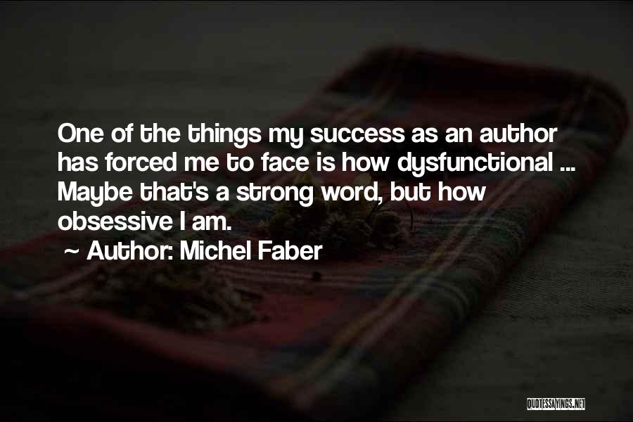 Michel Faber Quotes: One Of The Things My Success As An Author Has Forced Me To Face Is How Dysfunctional ... Maybe That's