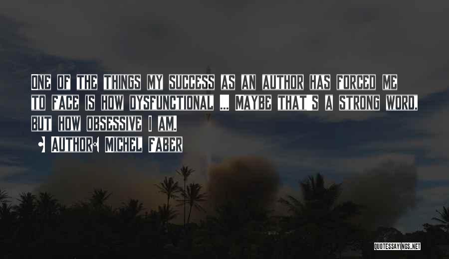 Michel Faber Quotes: One Of The Things My Success As An Author Has Forced Me To Face Is How Dysfunctional ... Maybe That's