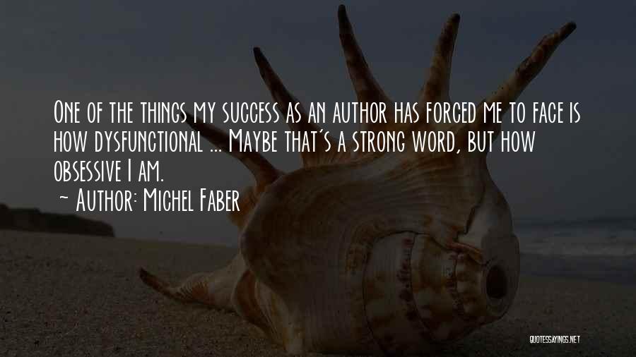 Michel Faber Quotes: One Of The Things My Success As An Author Has Forced Me To Face Is How Dysfunctional ... Maybe That's