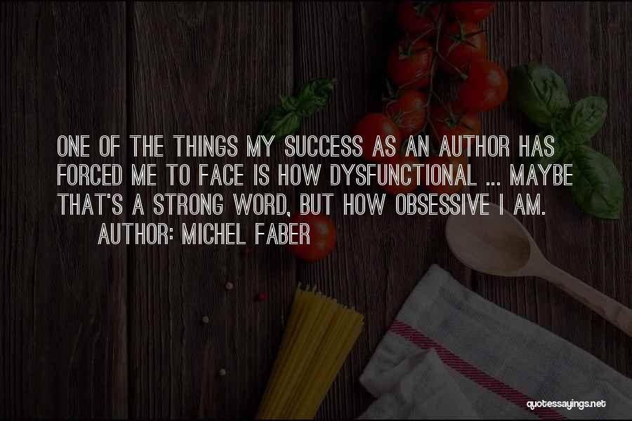 Michel Faber Quotes: One Of The Things My Success As An Author Has Forced Me To Face Is How Dysfunctional ... Maybe That's